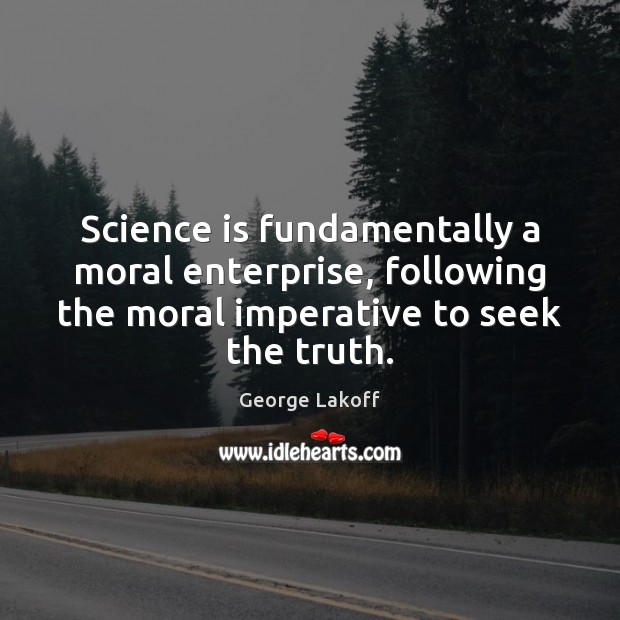 Science is fundamentally a moral enterprise, following the moral imperative to seek George Lakoff Picture Quote