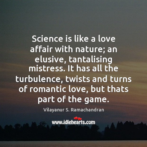 Science is like a love affair with nature; an elusive, tantalising mistress. 