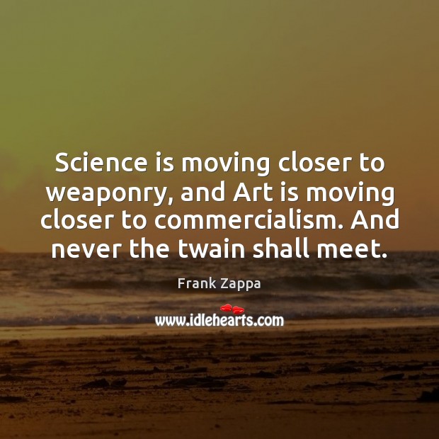 Science is moving closer to weaponry, and Art is moving closer to Frank Zappa Picture Quote