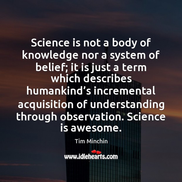 Science is not a body of knowledge nor a system of belief; Tim Minchin Picture Quote