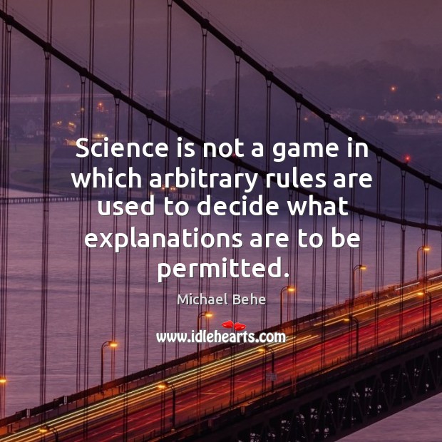 Science is not a game in which arbitrary rules are used to decide what explanations are to be permitted. Michael Behe Picture Quote