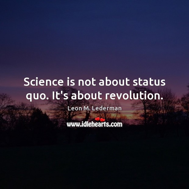 Science is not about status quo. It’s about revolution. Leon M. Lederman Picture Quote