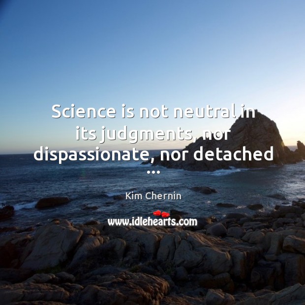 Science is not neutral in its judgments, nor dispassionate, nor detached … Kim Chernin Picture Quote