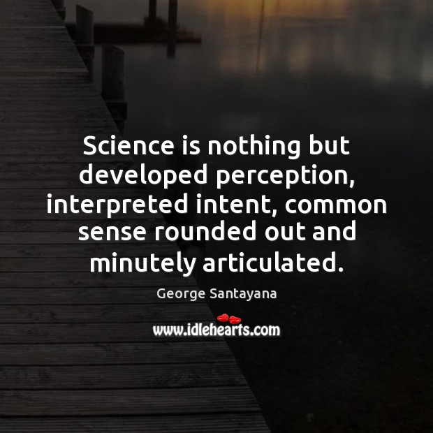 Science is nothing but developed perception, interpreted intent, common sense rounded out George Santayana Picture Quote