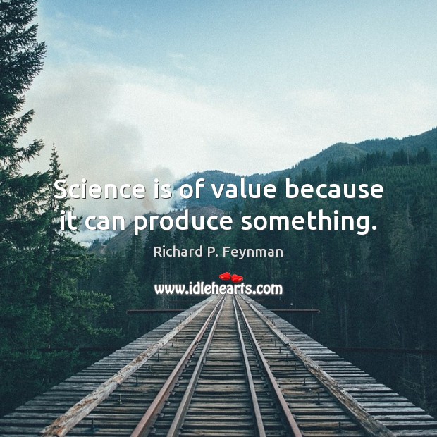 Science is of value because it can produce something. Image