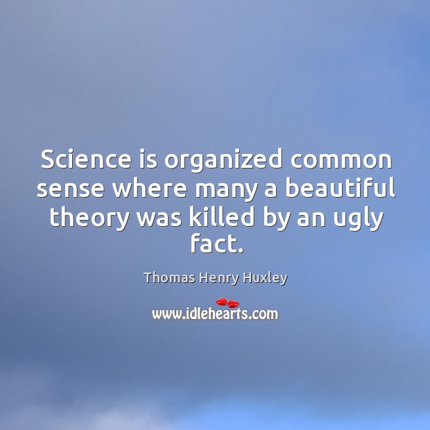 Science is organized common sense where many a beautiful theory was killed by an ugly fact. Thomas Henry Huxley Picture Quote