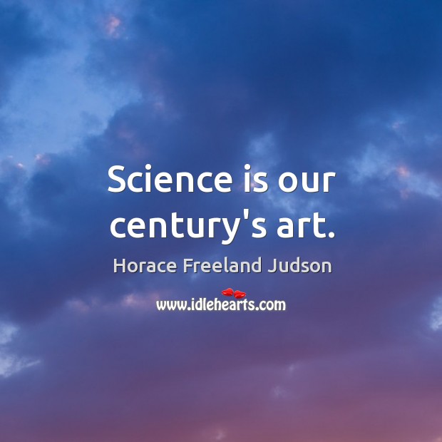 Science is our century’s art. Horace Freeland Judson Picture Quote