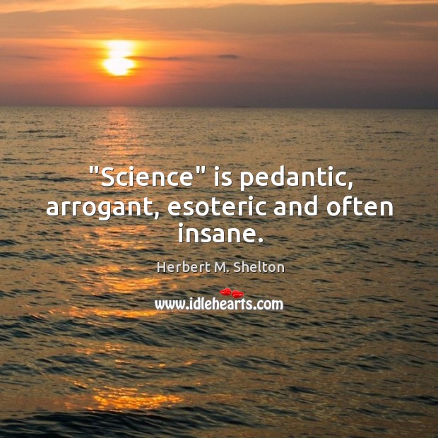 “Science” is pedantic, arrogant, esoteric and often insane. Herbert M. Shelton Picture Quote