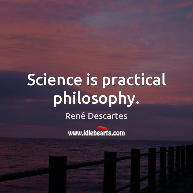 Science is practical philosophy. René Descartes Picture Quote