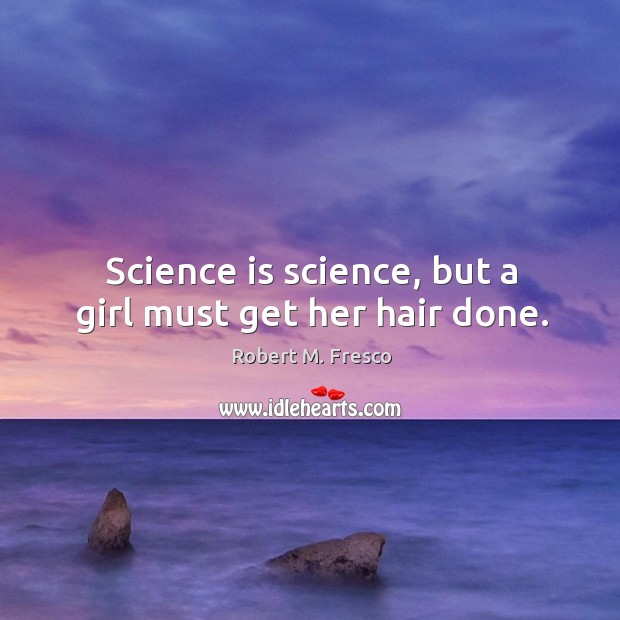Science is science, but a girl must get her hair done. Robert M. Fresco Picture Quote