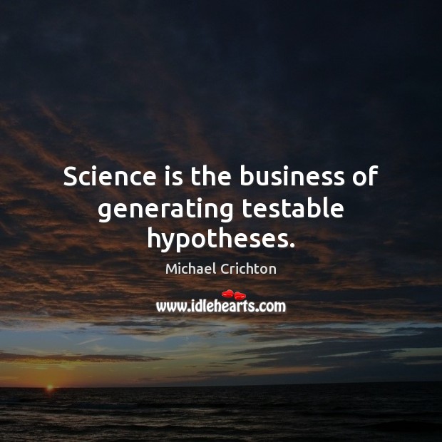 Science is the business of generating testable hypotheses. Michael Crichton Picture Quote