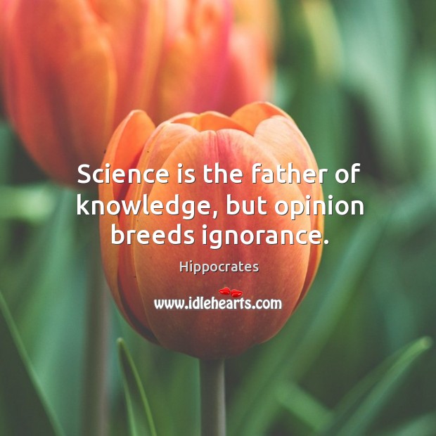 Science is the father of knowledge, but opinion breeds ignorance. Hippocrates Picture Quote