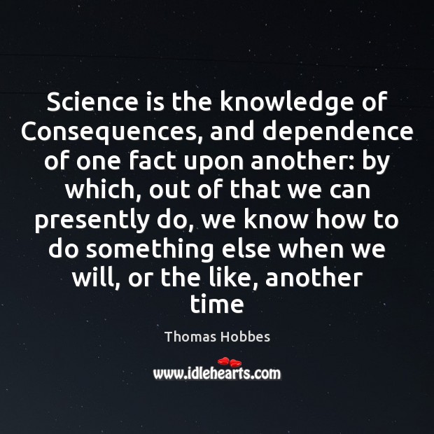 Science is the knowledge of Consequences, and dependence of one fact upon Thomas Hobbes Picture Quote