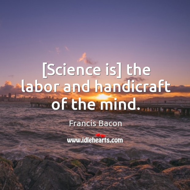 [Science is] the labor and handicraft of the mind. Image