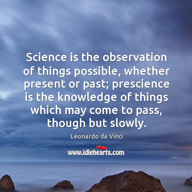 Science is the observation of things possible, whether present or past; prescience Leonardo da Vinci Picture Quote