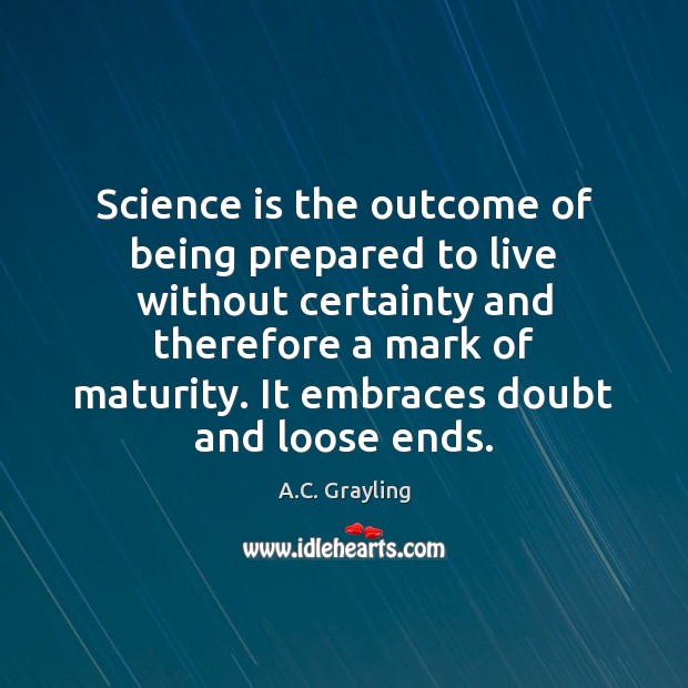Science is the outcome of being prepared to live without certainty and Science Quotes Image