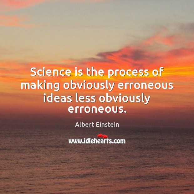 Science is the process of making obviously erroneous ideas less obviously erroneous. Albert Einstein Picture Quote
