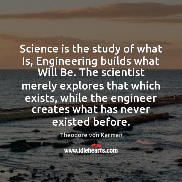 Science is the study of what Is, Engineering builds what Will Be. Science Quotes Image