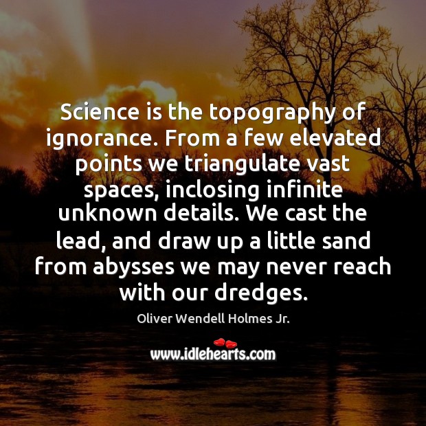 Science is the topography of ignorance. From a few elevated points we Oliver Wendell Holmes Jr. Picture Quote