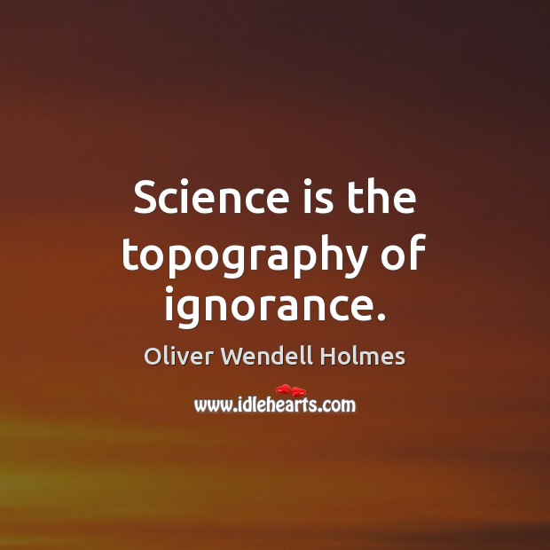Science is the topography of ignorance. Oliver Wendell Holmes Picture Quote