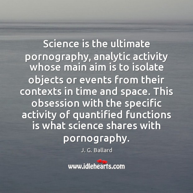 Science is the ultimate pornography, analytic activity whose main aim is to Science Quotes Image