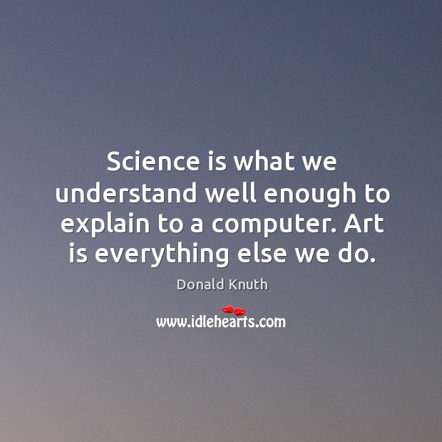 Science is what we understand well enough to explain to a computer. Art is everything else we do. Donald Knuth Picture Quote