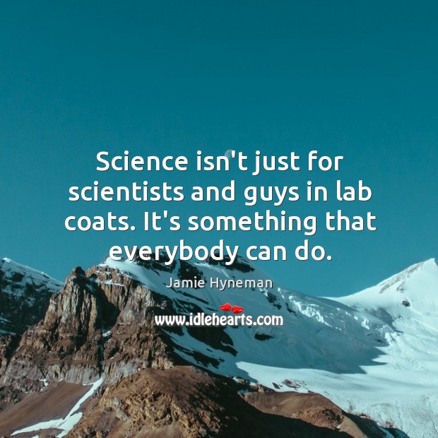 Science isn’t just for scientists and guys in lab coats. It’s something Jamie Hyneman Picture Quote