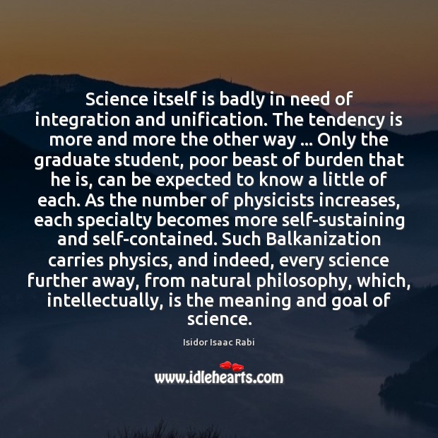 Science itself is badly in need of integration and unification. The tendency Isidor Isaac Rabi Picture Quote