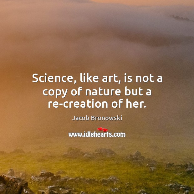 Science, like art, is not a copy of nature but a re-creation of her. Jacob Bronowski Picture Quote