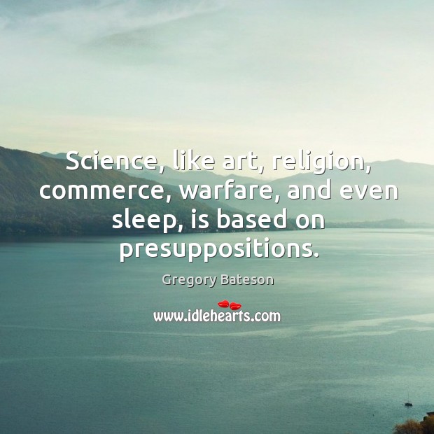 Science, like art, religion, commerce, warfare, and even sleep, is based on presuppositions. 