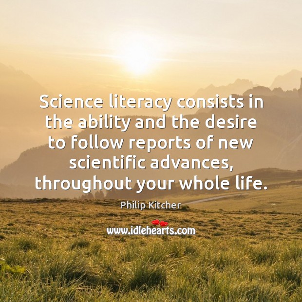 Science literacy consists in the ability and the desire to follow reports Philip Kitcher Picture Quote