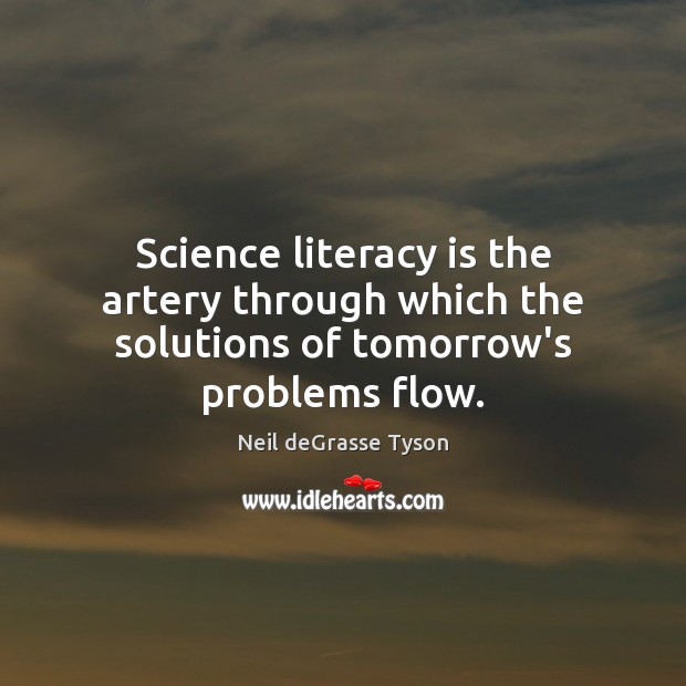 Science literacy is the artery through which the solutions of tomorrow’s problems flow. Neil deGrasse Tyson Picture Quote