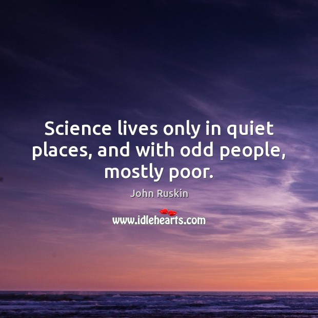 Science lives only in quiet places, and with odd people, mostly poor. John Ruskin Picture Quote