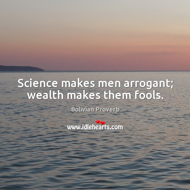 Science makes men arrogant; wealth makes them fools. Bolivian Proverbs Image