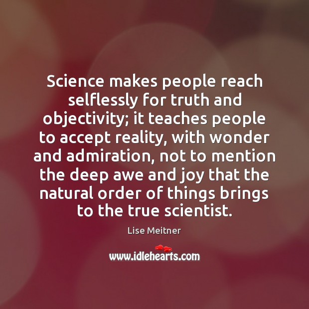 Science makes people reach selflessly for truth and objectivity; it teaches people Lise Meitner Picture Quote