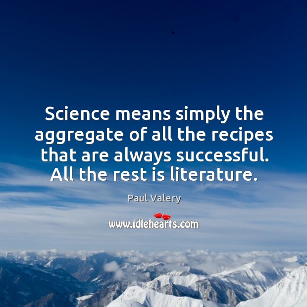 Science means simply the aggregate of all the recipes that are always successful. All the rest is literature. Paul Valery Picture Quote