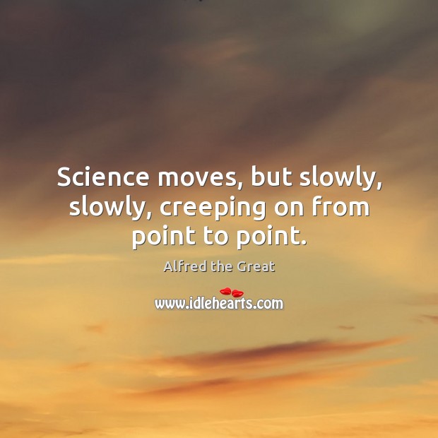 Science moves, but slowly, slowly, creeping on from point to point. Alfred the Great Picture Quote