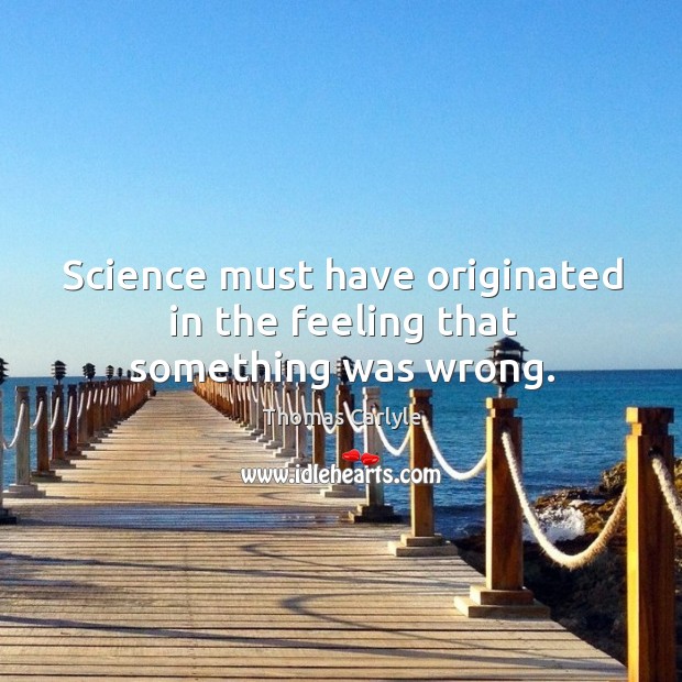 Science must have originated in the feeling that something was wrong. Image