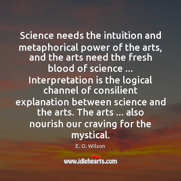 Science needs the intuition and metaphorical power of the arts, and the E. O. Wilson Picture Quote
