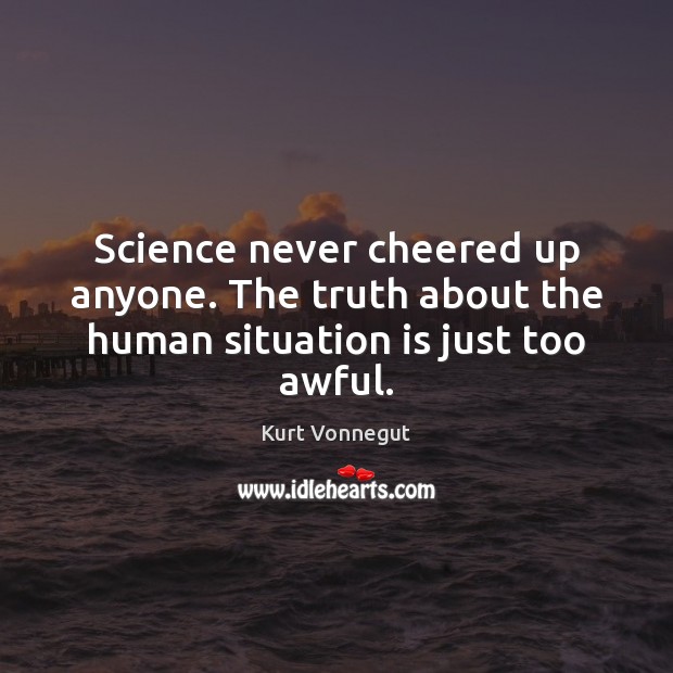 Science never cheered up anyone. The truth about the human situation is just too awful. Kurt Vonnegut Picture Quote