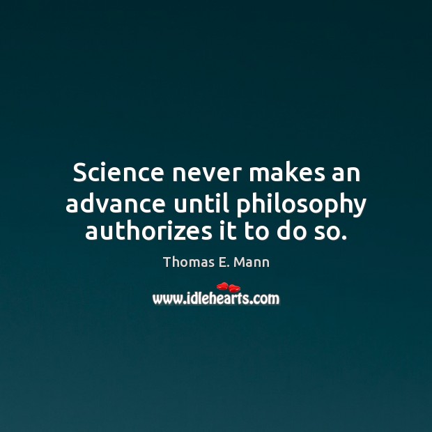 Science never makes an advance until philosophy authorizes it to do so. Thomas E. Mann Picture Quote