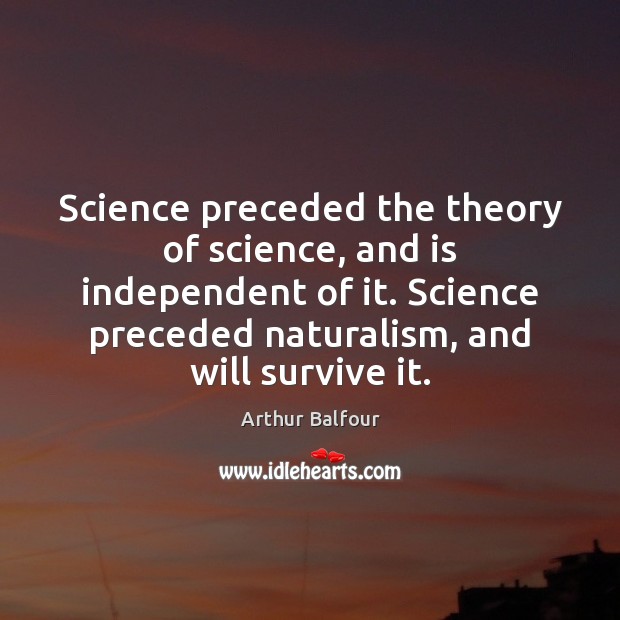 Science preceded the theory of science, and is independent of it. Science Arthur Balfour Picture Quote