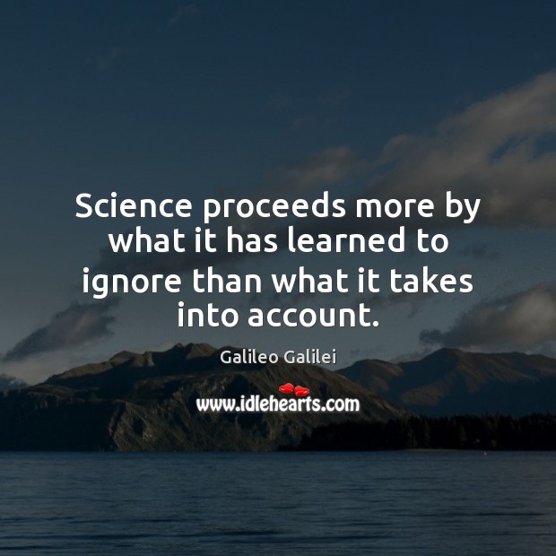 Science proceeds more by what it has learned to ignore than what it takes into account. Galileo Galilei Picture Quote