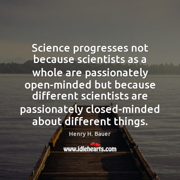 Science progresses not because scientists as a whole are passionately open-minded but 