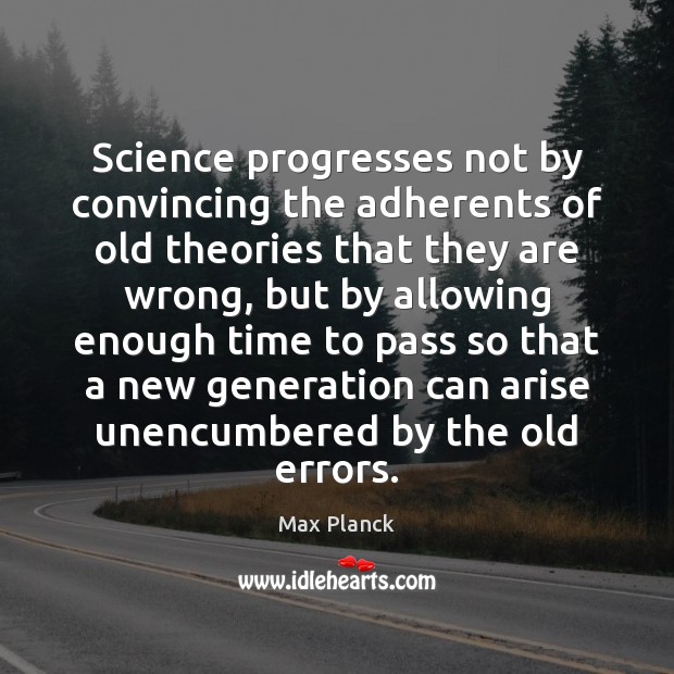 Science progresses not by convincing the adherents of old theories that they Image