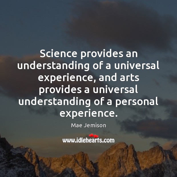 Science provides an understanding of a universal experience, and arts provides a Mae Jemison Picture Quote