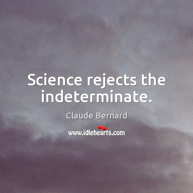 Science rejects the indeterminate. Claude Bernard Picture Quote
