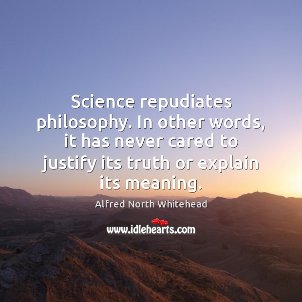 Science repudiates philosophy. In other words, it has never cared to justify Alfred North Whitehead Picture Quote