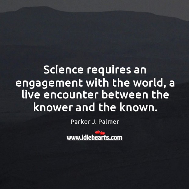 Science requires an engagement with the world, a live encounter between the knower and the known. Parker J. Palmer Picture Quote