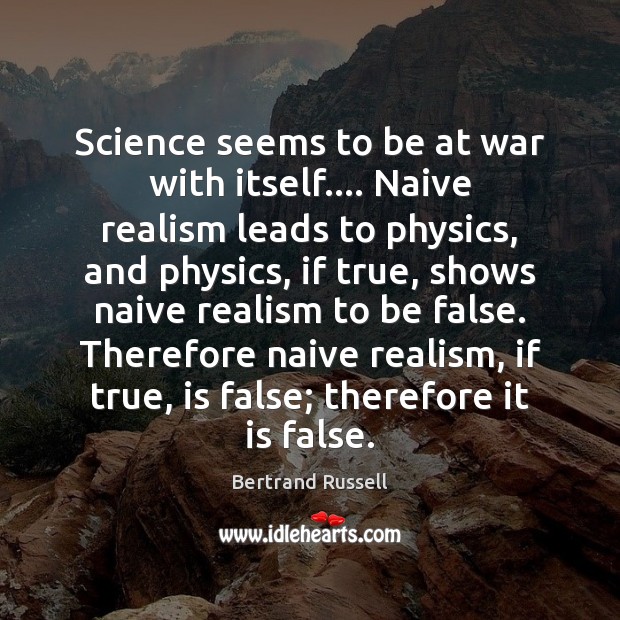 Science seems to be at war with itself…. Naive realism leads to 